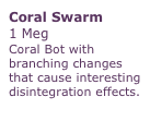Coral Swarm
1 Meg
Coral Bot with branching changes that cause interesting disintegration effects.